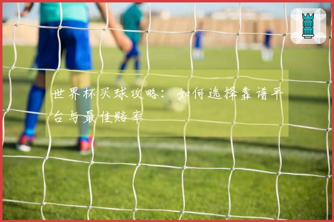 世界杯买球攻略：如何选择靠谱平台与最佳赔率