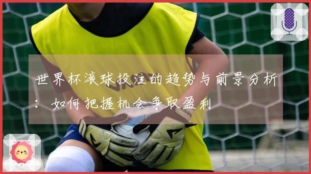 世界杯滚球投注的趋势与前景分析：如何把握机会争取盈利