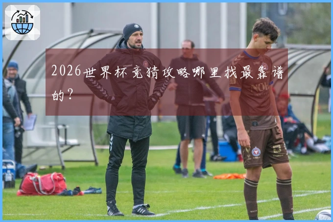 2026世界杯竞猜攻略哪里找最靠谱的？