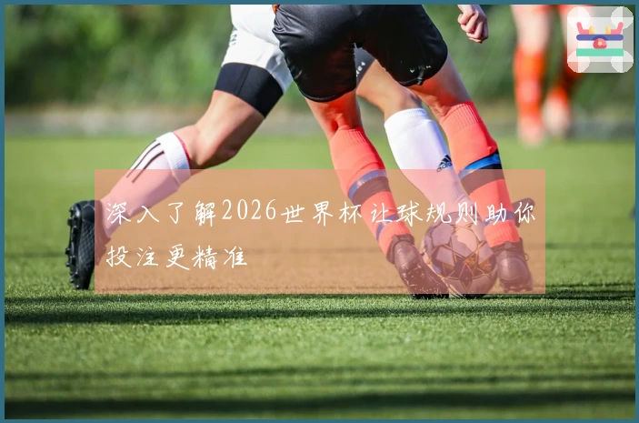 深入了解2026世界杯让球规则助你投注更精准