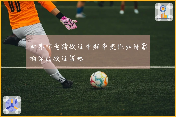 世界杯竞猜投注中赔率变化如何影响你的投注策略