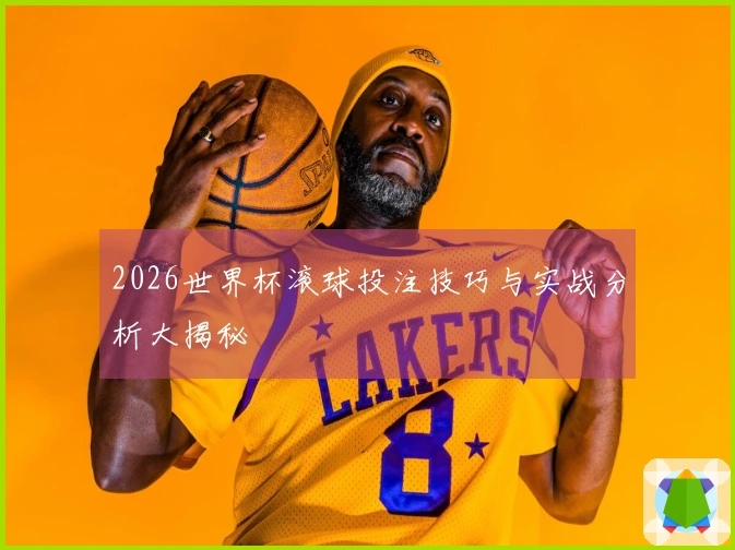 2026世界杯滚球投注技巧与实战分析大揭秘