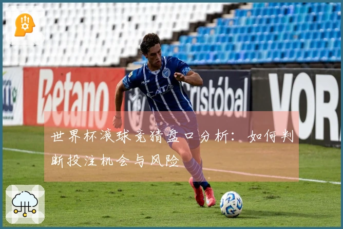 世界杯滚球竞猜盘口分析：如何判断投注机会与风险