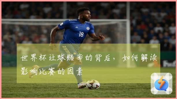 世界杯让球赔率的背后，如何解读影响比赛的因素