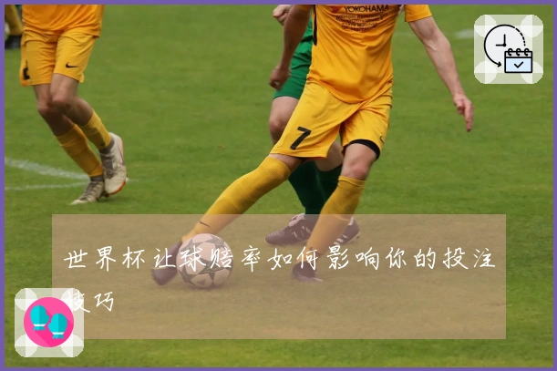 世界杯让球赔率如何影响你的投注技巧