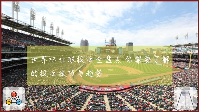 世界杯让球投注全盘点 你需要了解的投注技巧与趋势