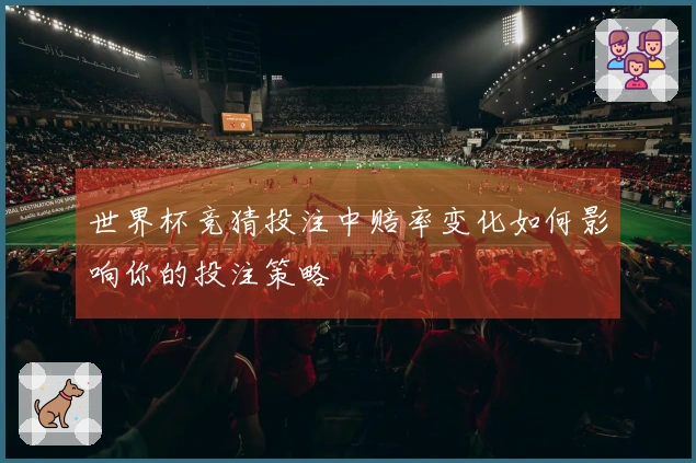 世界杯竞猜投注中赔率变化如何影响你的投注策略
