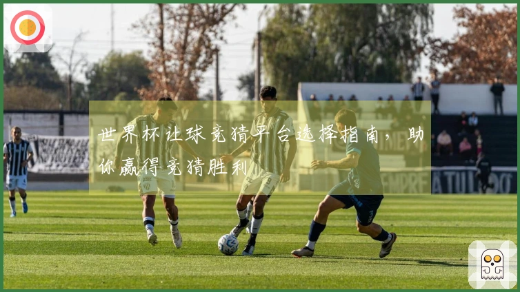 世界杯让球竞猜平台选择指南，助你赢得竞猜胜利