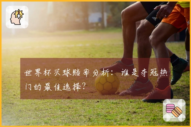 世界杯买球赔率分析：谁是夺冠热门的最佳选择？