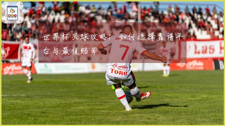 世界杯买球攻略：如何选择靠谱平台与最佳赔率