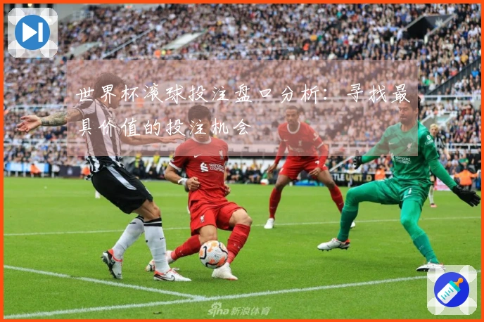 世界杯滚球投注盘口分析：寻找最具价值的投注机会