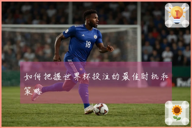 如何把握世界杯投注的最佳时机和策略