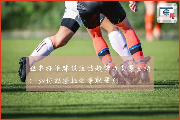 世界杯滚球投注的趋势与前景分析：如何把握机会争取盈利