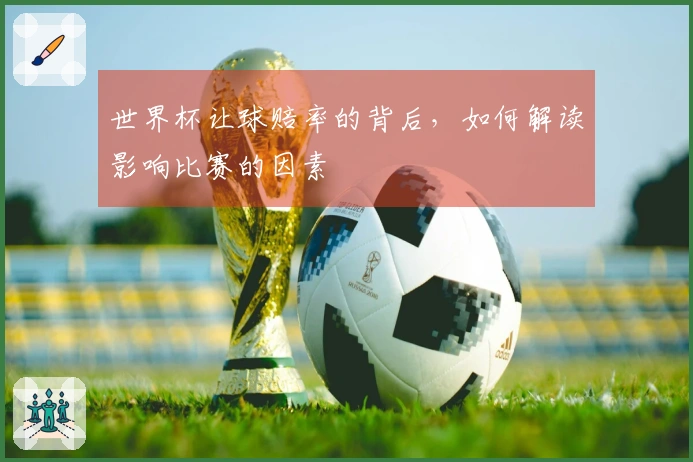 世界杯让球赔率的背后，如何解读影响比赛的因素