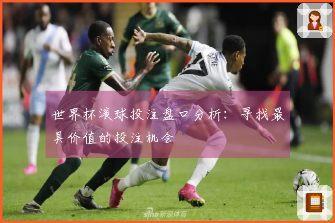世界杯滚球投注盘口分析：寻找最具价值的投注机会