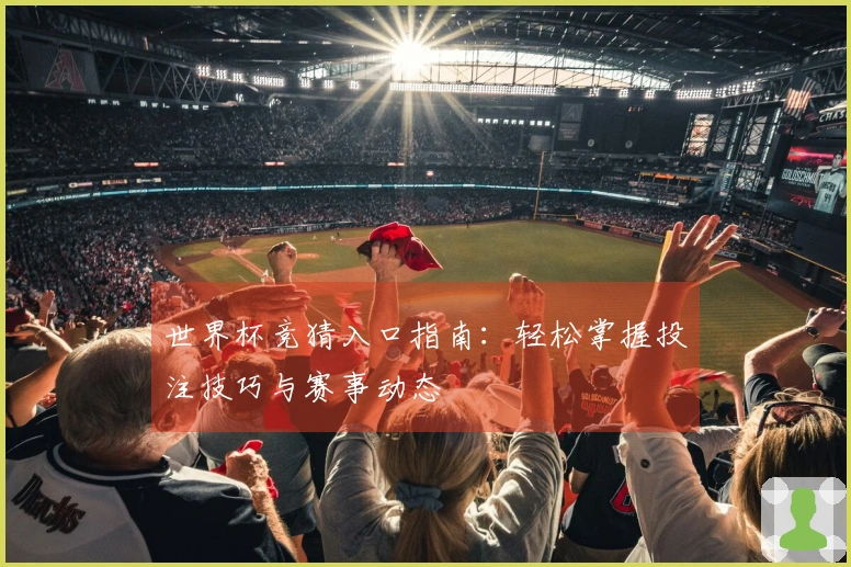 世界杯竞猜入口指南：轻松掌握投注技巧与赛事动态